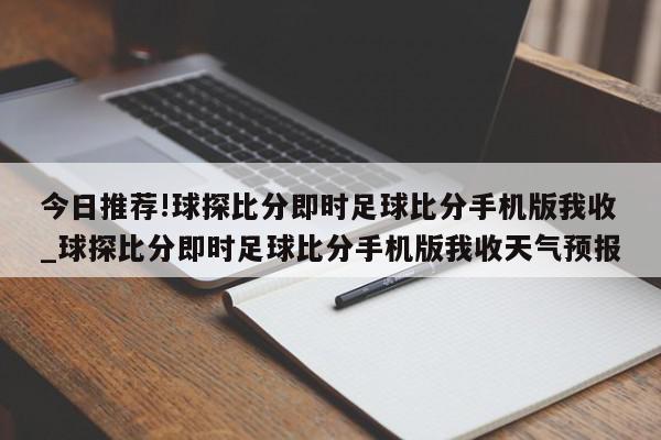 今日推荐!球探比分即时足球比分手机版我收_球探比分即时足球比分手机版我收天气预报  第1张