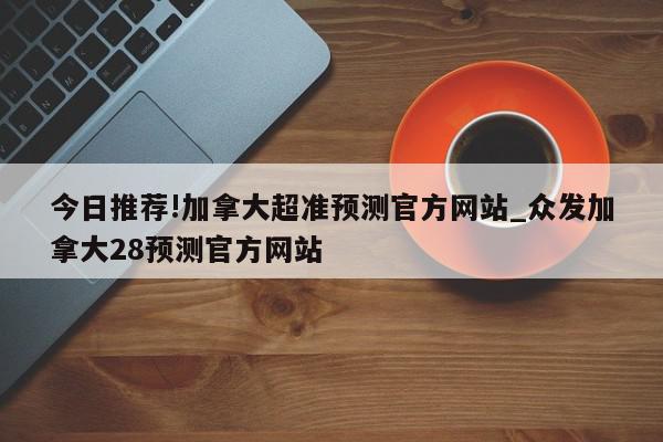 今日推荐!加拿大超准预测官方网站_众发加拿大28预测官方网站  第1张