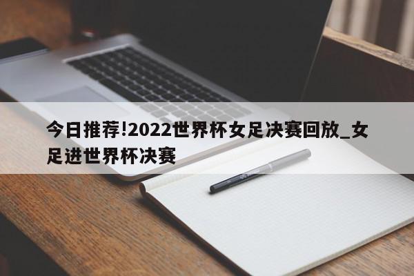 今日推荐!2022世界杯女足决赛回放_女足进世界杯决赛  第1张