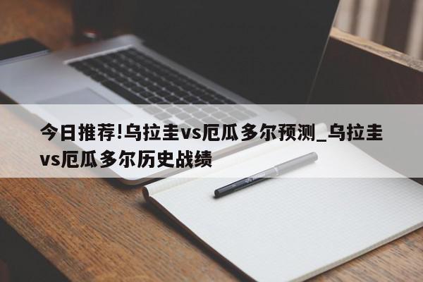 今日推荐!乌拉圭vs厄瓜多尔预测_乌拉圭vs厄瓜多尔历史战绩  第1张