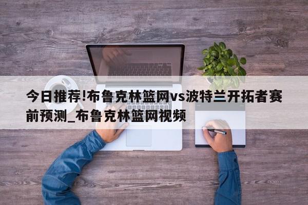 今日推荐!布鲁克林篮网vs波特兰开拓者赛前预测_布鲁克林篮网视频  第1张