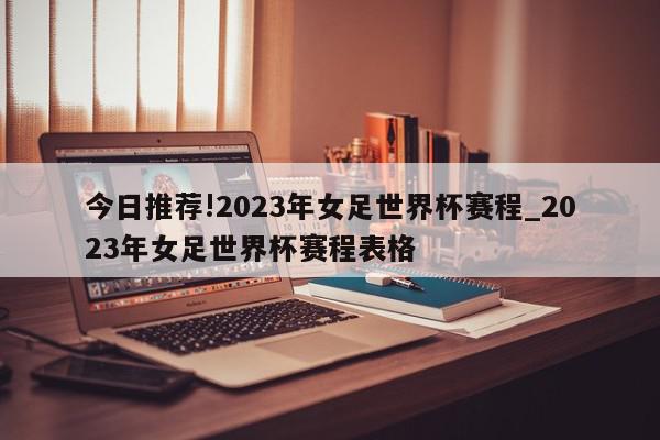 今日推荐!2023年女足世界杯赛程_2023年女足世界杯赛程表格  第1张