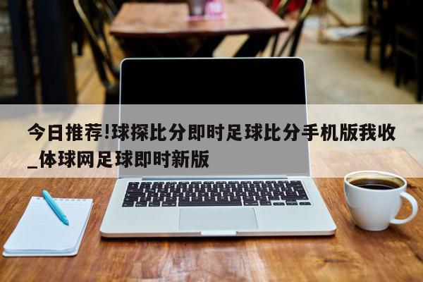 今日推荐!球探比分即时足球比分手机版我收_体球网足球即时新版  第1张