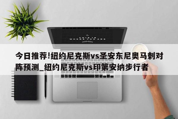 今日推荐!纽约尼克斯vs圣安东尼奥马刺对阵预测_纽约尼克斯vs印第安纳步行者  第1张