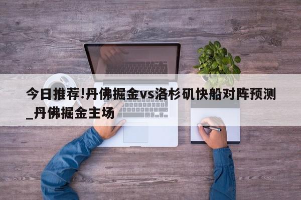 今日推荐!丹佛掘金vs洛杉矶快船对阵预测_丹佛掘金主场  第1张