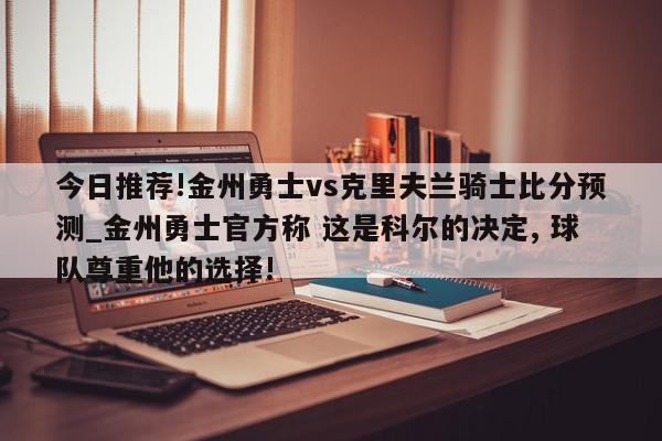 今日推荐!金州勇士vs克里夫兰骑士比分预测_金州勇士官方称 这是科尔的决定, 球队尊重他的选择!  第1张