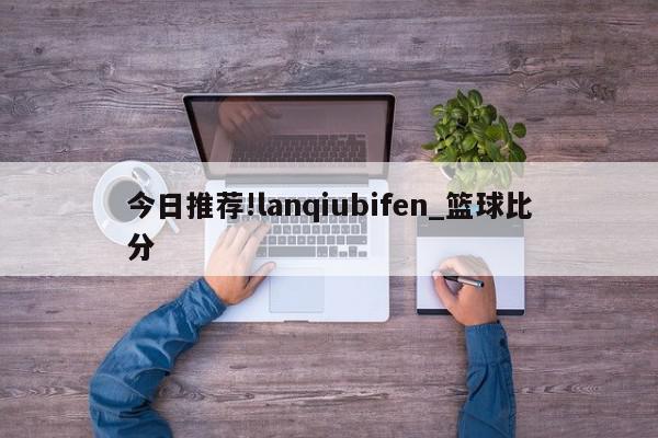 今日推荐!lanqiubifen_篮球比分  第1张