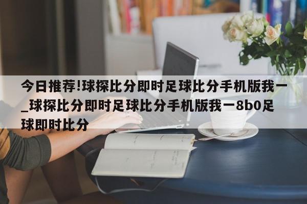 今日推荐!球探比分即时足球比分手机版我一_球探比分即时足球比分手机版我一8b0足球即时比分  第1张