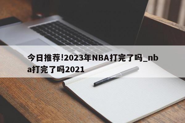 今日推荐!2023年NBA打完了吗_nba打完了吗2021  第1张