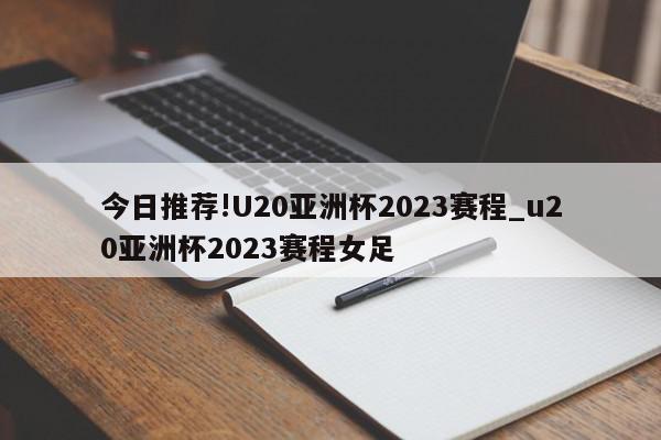 今日推荐!U20亚洲杯2023赛程_u20亚洲杯2023赛程女足  第1张