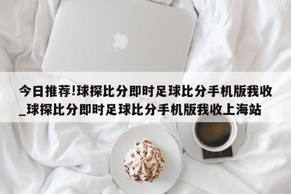 今日推荐!球探比分即时足球比分手机版我收_球探比分即时足球比分手机版我收上海站  第1张