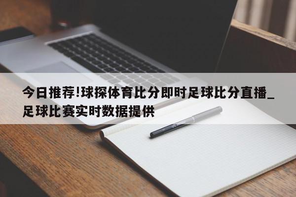 今日推荐!球探体育比分即时足球比分直播_足球比赛实时数据提供  第1张