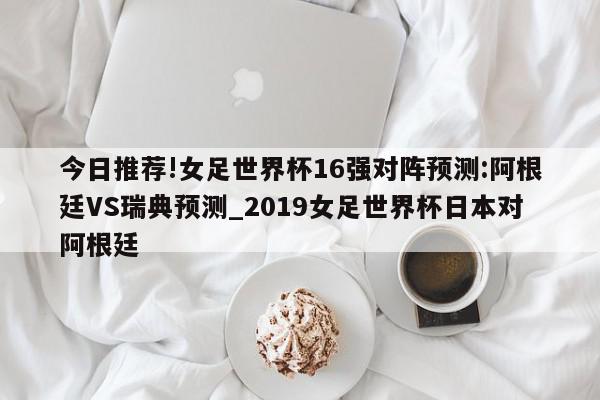 今日推荐!女足世界杯16强对阵预测:阿根廷VS瑞典预测_2019女足世界杯日本对阿根廷  第1张