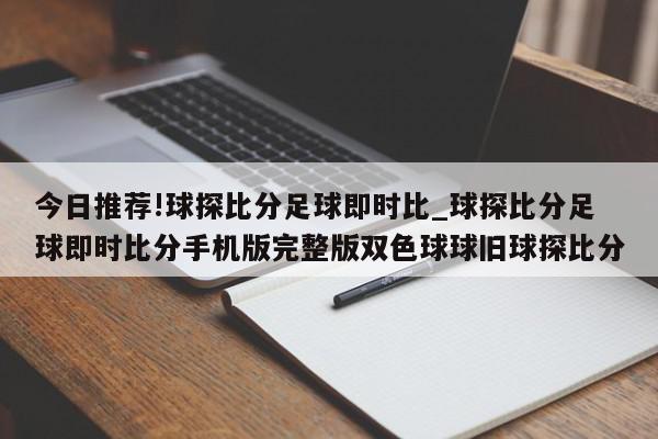 今日推荐!球探比分足球即时比_球探比分足球即时比分手机版完整版双色球球旧球探比分  第1张