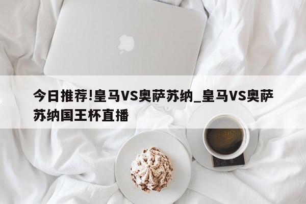 今日推荐!皇马VS奥萨苏纳_皇马VS奥萨苏纳国王杯直播  第1张