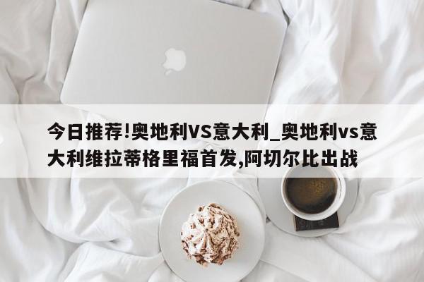 今日推荐!奥地利VS意大利_奥地利vs意大利维拉蒂格里福首发,阿切尔比出战  第1张