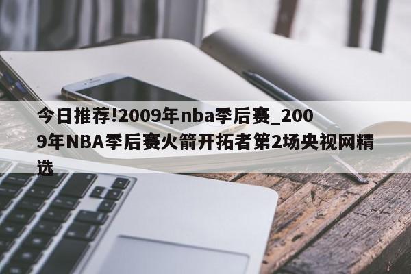 今日推荐!2009年nba季后赛_2009年NBA季后赛火箭开拓者第2场央视网精选  第1张