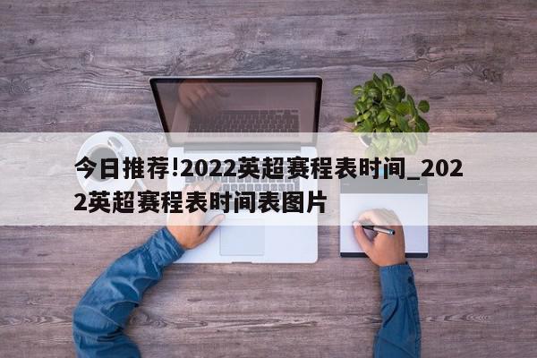 今日推荐!2022英超赛程表时间_2022英超赛程表时间表图片  第1张