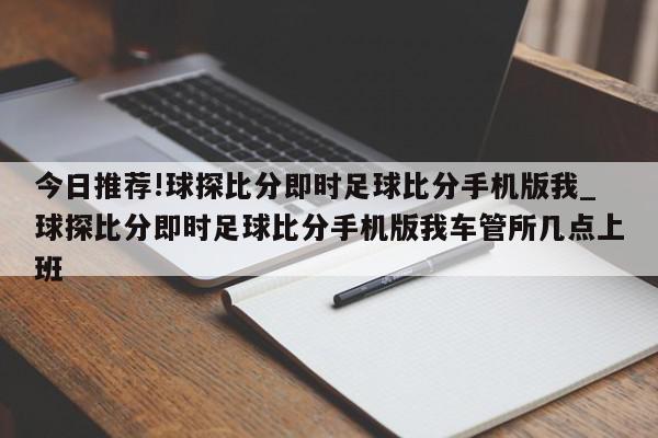 今日推荐!球探比分即时足球比分手机版我_球探比分即时足球比分手机版我车管所几点上班  第1张