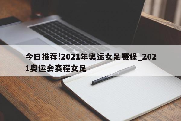 今日推荐!2021年奥运女足赛程_2021奥运会赛程女足  第1张