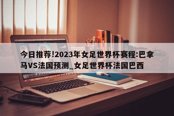 今日推荐!2023年女足世界杯赛程:巴拿马VS法国预测_女足世界杯法国巴西  第1张