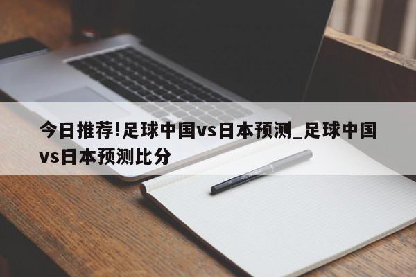 今日推荐!足球中国vs日本预测_足球中国vs日本预测比分  第1张