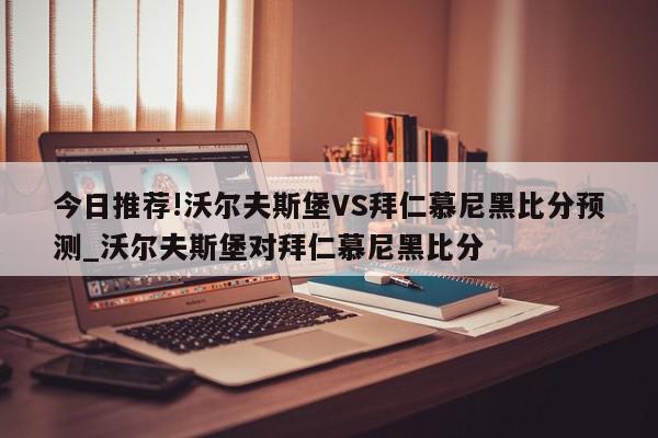 今日推荐!沃尔夫斯堡VS拜仁慕尼黑比分预测_沃尔夫斯堡对拜仁慕尼黑比分  第1张