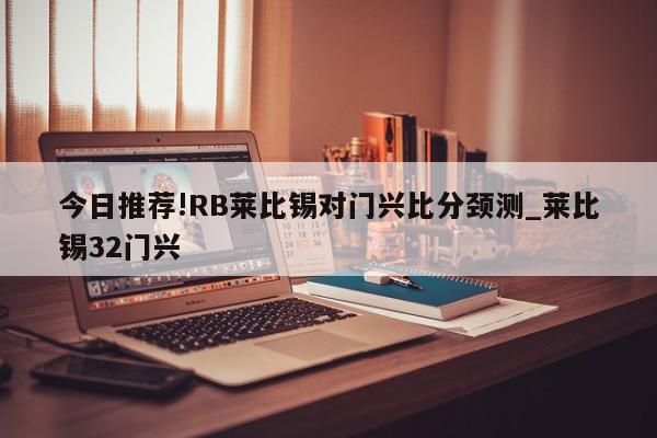 今日推荐!RB莱比锡对门兴比分颈测_莱比锡32门兴  第1张