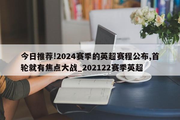 今日推荐!2024赛季的英超赛程公布,首轮就有焦点大战_202122赛季英超  第1张