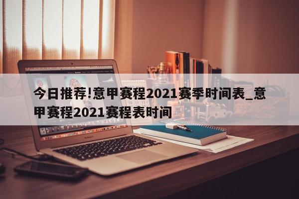 今日推荐!意甲赛程2021赛季时间表_意甲赛程2021赛程表时间  第1张