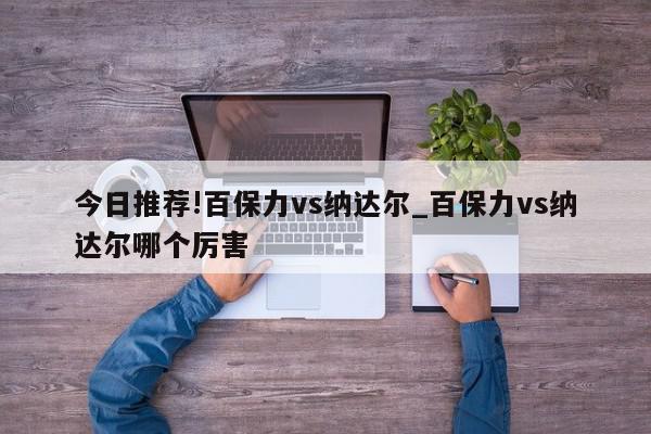 今日推荐!百保力vs纳达尔_百保力vs纳达尔哪个厉害  第1张